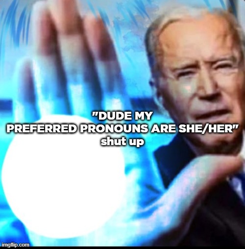 Biden blasted | "DUDE MY PREFERRED PRONOUNS ARE SHE/HER"
shut up | image tagged in biden blasted | made w/ Imgflip meme maker