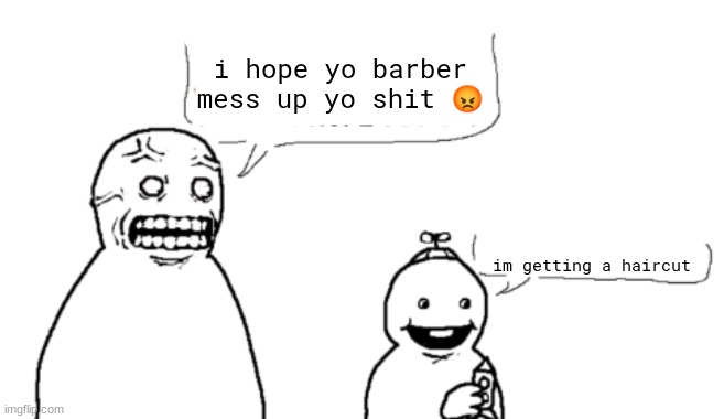 I HATE YOU AND HOPE YOU DIE | i hope yo barber mess up yo shit ? im getting a haircut | image tagged in i hate you and hope you die | made w/ Imgflip meme maker