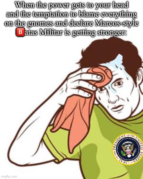something something power corrupts | When the power gets to your head and the temptation to blame everything on the gnomes and declare Marcos-style 🅱️atas Militar is getting stronger: | image tagged in sweating towel guy,remember back when surlykong was gnomeposting | made w/ Imgflip meme maker
