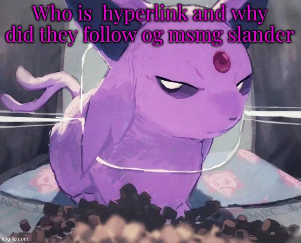 Espeon | Who is  hyperlink and why did they follow og msmg slander | image tagged in espeon | made w/ Imgflip meme maker