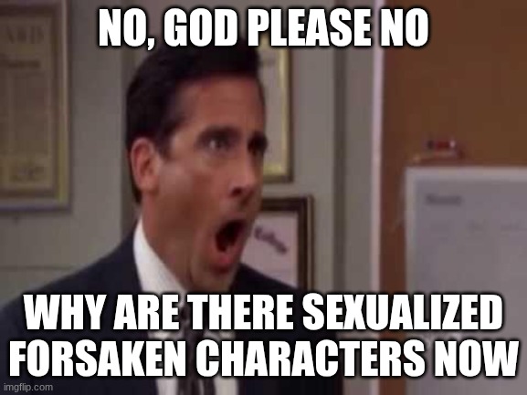 No, God! No God Please No! | NO, GOD PLEASE NO WHY ARE THERE SEXUALIZED FORSAKEN CHARACTERS NOW | image tagged in no god no god please no | made w/ Imgflip meme maker