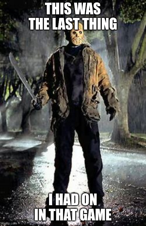 Jason Voorhees Pose | THIS WAS THE LAST THING I HAD ON IN THAT GAME | image tagged in jason voorhees pose | made w/ Imgflip meme maker