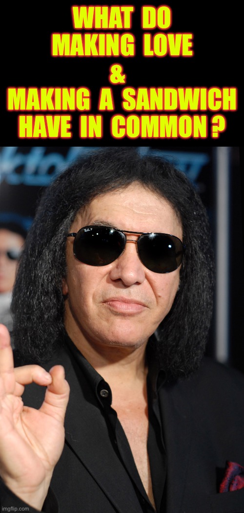 Part 1 Of A Corny Joke !  : ) | WHAT  DO
MAKING  LOVE
&  
 MAKING  A  SANDWICH 
HAVE  IN  COMMON ? | image tagged in gene simmons | made w/ Imgflip meme maker