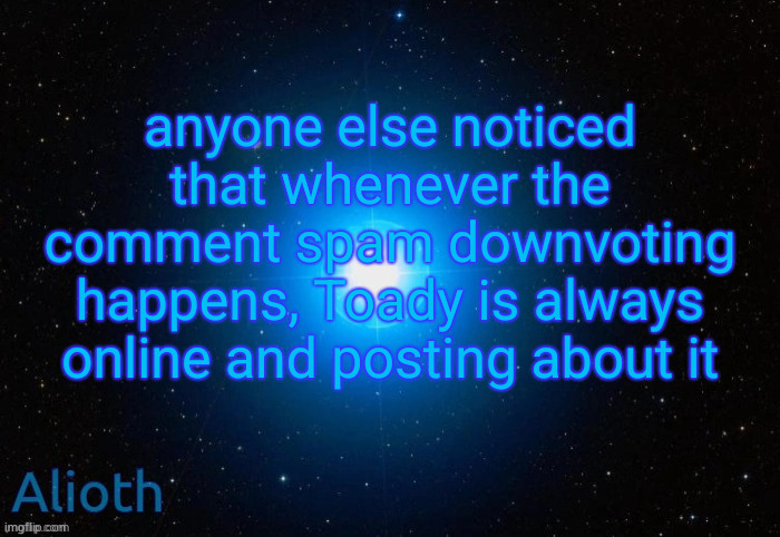 Alioth temp | anyone else noticed that whenever the comment spam downvoting happens, Toady is always online and posting about it | image tagged in alioth temp | made w/ Imgflip meme maker