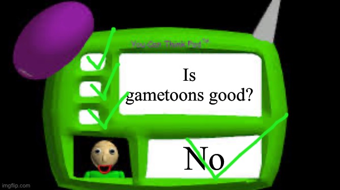 Great job your not brain dead | Is gametoons good? No | image tagged in baldi can you think pad | made w/ Imgflip meme maker