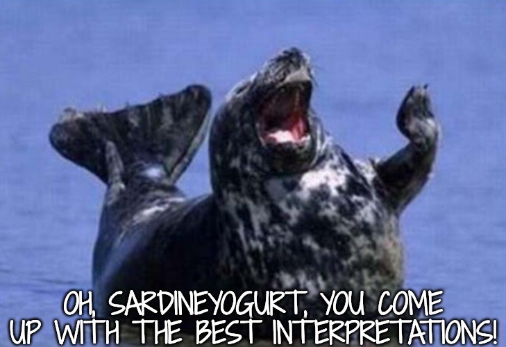 OH, SARDINEYOGURT, YOU COME UP WITH THE BEST INTERPRETATIONS! | made w/ Imgflip meme maker