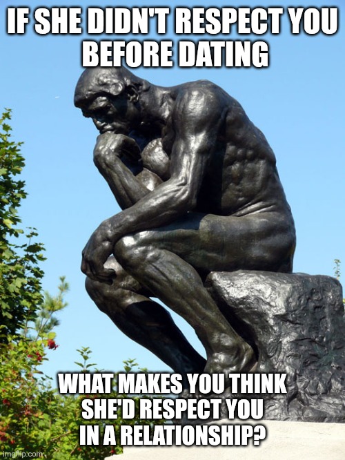 The Thinker | IF SHE DIDN'T RESPECT YOU
 BEFORE DATING; WHAT MAKES YOU THINK
 SHE'D RESPECT YOU 
IN A RELATIONSHIP? | image tagged in the thinker | made w/ Imgflip meme maker