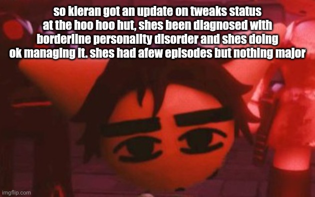 ??? | so kieran got an update on tweaks status at the hoo hoo hut, shes been diagnosed with borderline personality disorder and shes doing ok managing it. shes had afew episodes but nothing major | made w/ Imgflip meme maker