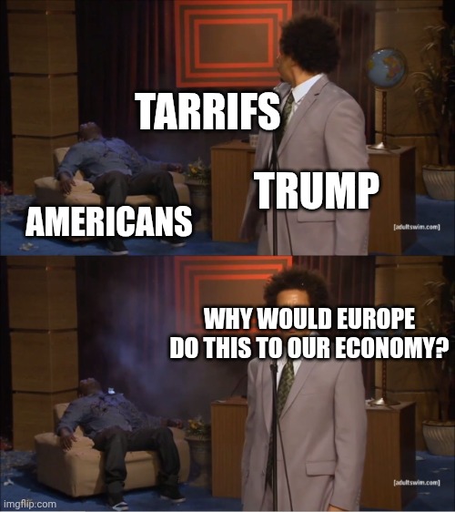Tarrifs | TARRIFS; TRUMP; AMERICANS; WHY WOULD EUROPE DO THIS TO OUR ECONOMY? | image tagged in memes,who killed hannibal | made w/ Imgflip meme maker