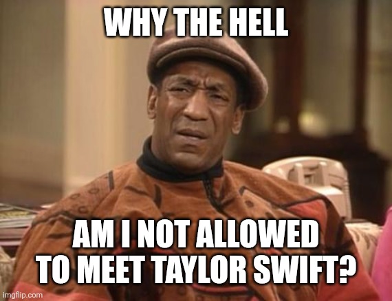 Bill Cosby confused | WHY THE HELL; AM I NOT ALLOWED TO MEET TAYLOR SWIFT? | image tagged in bill cosby confused | made w/ Imgflip meme maker