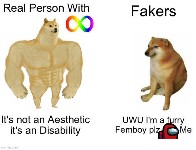 IT'S AN DISABILITY NOT COLORFUL FEMBOY FURRY SLOP | Real Person With; Fakers; It's not an Aesthetic it's an Disability; UWU I'm a furry Femboy plz        Me | image tagged in memes,buff doge vs cheems,autism,anti cringe,funny,truth | made w/ Imgflip meme maker
