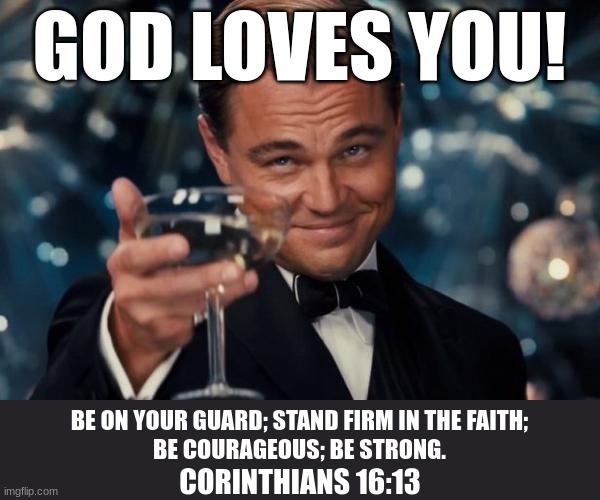 God loves you | GOD LOVES YOU! BE ON YOUR GUARD; STAND FIRM IN THE FAITH;
BE COURAGEOUS; BE STRONG. CORINTHIANS 16:13 | image tagged in memes,leonardo dicaprio cheers,christianity | made w/ Imgflip meme maker