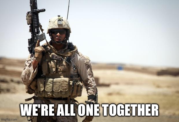 Soldier | WE'RE ALL ONE TOGETHER | image tagged in soldier | made w/ Imgflip meme maker