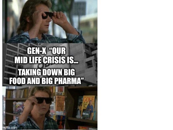 Genx | GEN-X  “OUR MID LIFE CRISIS IS…; TAKING DOWN BIG FOOD AND BIG PHARMA” | image tagged in gen x,they live,health,food,big pharma | made w/ Imgflip meme maker