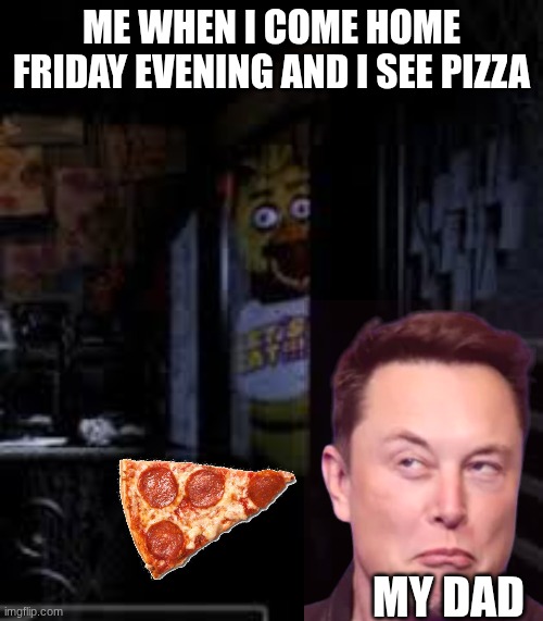 dad's | ME WHEN I COME HOME FRIDAY EVENING AND I SEE PIZZA; MY DAD | image tagged in chica looking in window fnaf | made w/ Imgflip meme maker