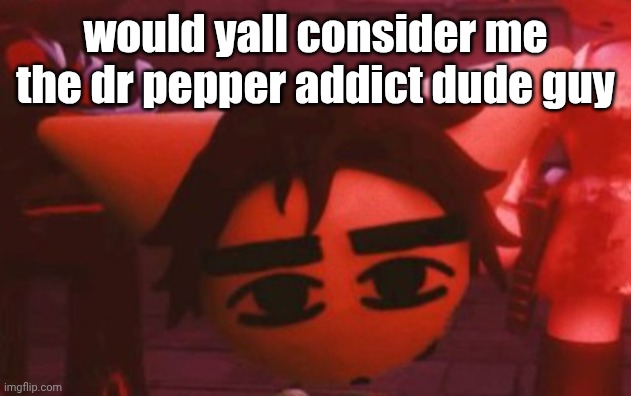 ??? | would yall consider me the dr pepper addict dude guy | made w/ Imgflip meme maker