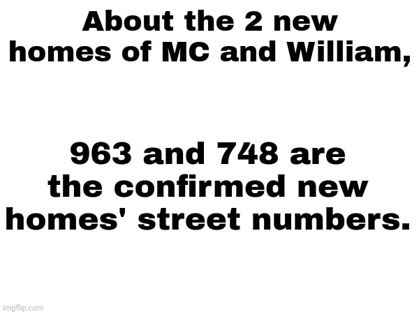 New update for the new homes of MC and William. | About the 2 new homes of MC and William, 963 and 748 are the confirmed new homes' street numbers. | image tagged in project move in,mc and william,projects | made w/ Imgflip meme maker