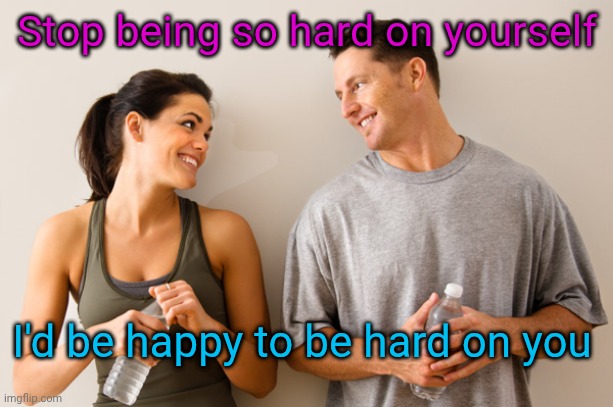 Man and woman | Stop being so hard on yourself; I'd be happy to be hard on you | image tagged in man and woman | made w/ Imgflip meme maker