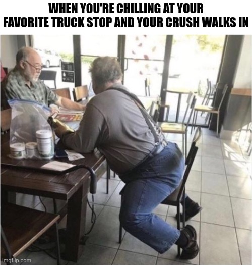 When You're Chilling At Your Favorite Truck Stop | WHEN YOU'RE CHILLING AT YOUR FAVORITE TRUCK STOP AND YOUR CRUSH WALKS IN | image tagged in chrisjoines1 | made w/ Imgflip meme maker