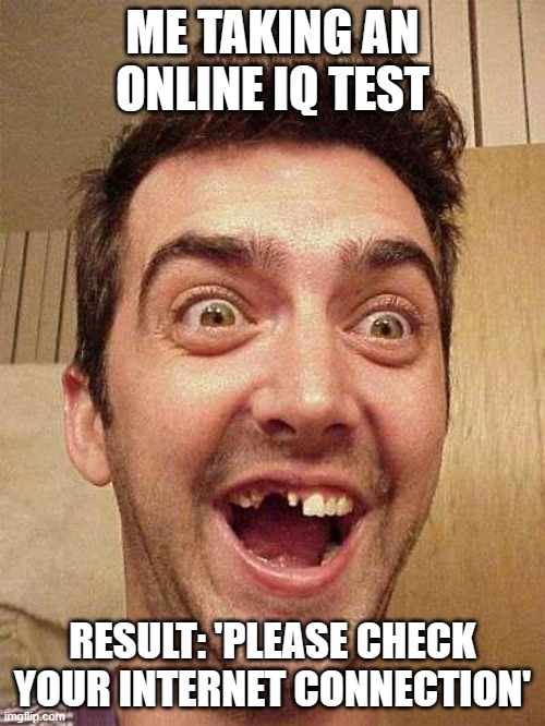 ME TAKING AN ONLINE IQ TEST; RESULT: 'PLEASE CHECK YOUR INTERNET CONNECTION' | ME TAKING AN ONLINE IQ TEST; RESULT: 'PLEASE CHECK YOUR INTERNET CONNECTION' | image tagged in moron,iq,infinite iq,intelligence,internet,hey internet | made w/ Imgflip meme maker