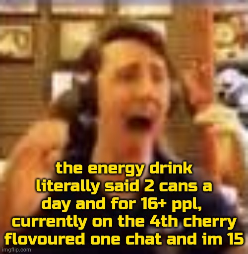 they gotta make it less tastier gng | the energy drink literally said 2 cans a day and for 16+ ppl,  currently on the 4th cherry flovoured one chat and im 15 | image tagged in dawko on a 4/20 | made w/ Imgflip meme maker