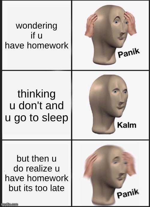 Panik Kalm Panik | wondering if u have homework; thinking u don't and u go to sleep; but then u do realize u have homework but its too late | image tagged in memes,panik kalm panik | made w/ Imgflip meme maker