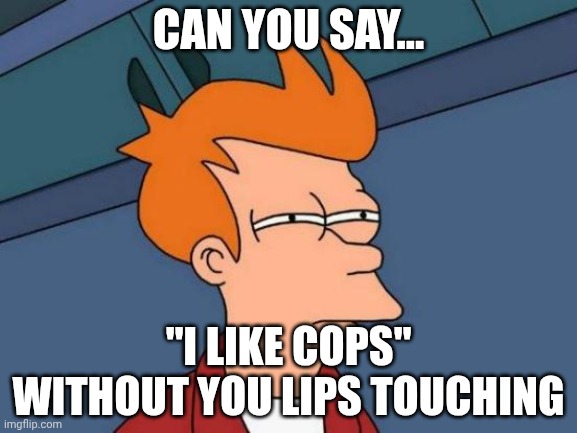 ... | CAN YOU SAY... "I LIKE COPS" WITHOUT YOU LIPS TOUCHING | image tagged in memes,futurama fry | made w/ Imgflip meme maker