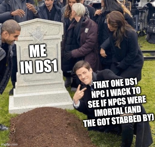 coriostity killed the gamer | ME IN DS1; THAT ONE DS1 NPC I WACK TO SEE IF NPCS WERE IMORTAL (AND THE GOT STABBED BY) | image tagged in flash grave meme | made w/ Imgflip meme maker