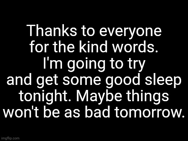 Ily guys <3 | Thanks to everyone for the kind words. I'm going to try and get some good sleep tonight. Maybe things won't be as bad tomorrow. | made w/ Imgflip meme maker