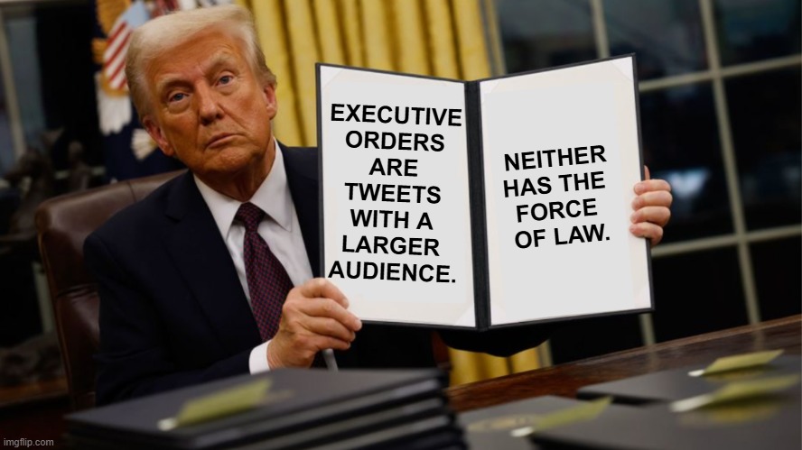 Just because he signs it doesn't make it real. | EXECUTIVE 
ORDERS 
ARE 
TWEETS 
WITH A 
LARGER 
AUDIENCE. NEITHER 
HAS THE 
FORCE 
OF LAW. | image tagged in trump executive order 2025,trump,executive orders,fantasy,tweet,truth social | made w/ Imgflip meme maker