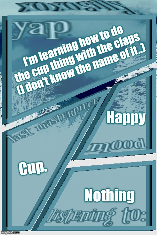 Heh.. | I'm learning how to do the cup thing with the claps (I don't know the name of it..); Happy; Cup. Nothing | image tagged in xoxosilly announcement version idk | made w/ Imgflip meme maker