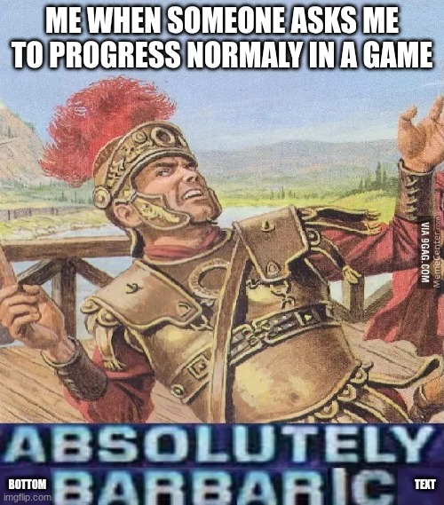 ABSOLUTELY BARBARIC! | ME WHEN SOMEONE ASKS ME TO PROGRESS NORMALY IN A GAME; BOTTOM                                                                                                                                                                                     TEXT | image tagged in absolutely barbaric | made w/ Imgflip meme maker