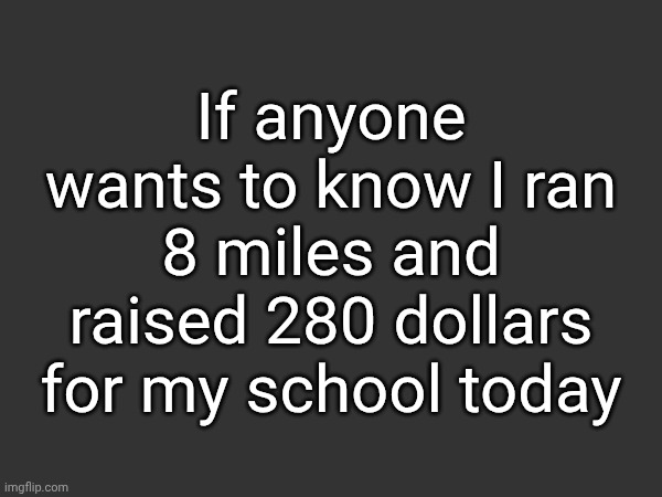 Gn for real now | If anyone wants to know I ran 8 miles and raised 280 dollars for my school today | made w/ Imgflip meme maker