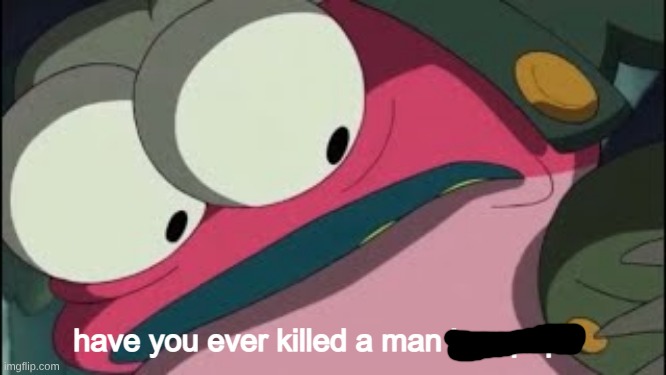 have you ever killed a man hop pop | image tagged in have you ever killed a man hop pop | made w/ Imgflip meme maker