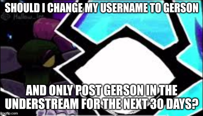 gerson behind knight | SHOULD I CHANGE MY USERNAME TO GERSON; AND ONLY POST GERSON IN THE UNDERSTREAM FOR THE NEXT 30 DAYS? | image tagged in gerson behind knight | made w/ Imgflip meme maker