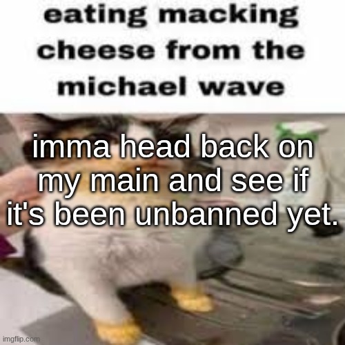 Macking Cheese from the Micheal wave | imma head back on my main and see if it's been unbanned yet. | image tagged in macking cheese from the micheal wave | made w/ Imgflip meme maker