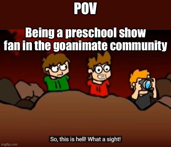 So this is Hell | POV; Being a preschool show fan in the goanimate community | image tagged in so this is hell | made w/ Imgflip meme maker