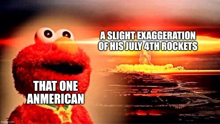 elmo nuclear explosion | A SLIGHT EXAGGERATION OF HIS JULY 4TH ROCKETS; THAT ONE ANMERICAN | image tagged in elmo nuclear explosion | made w/ Imgflip meme maker