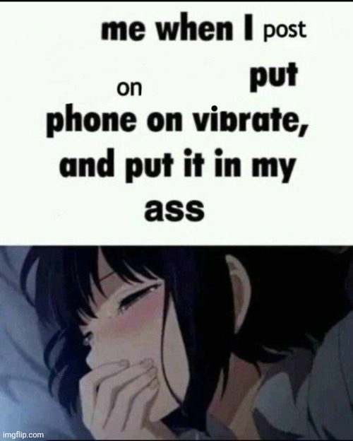 Me when I post X on X Put my phone on vibrate & shove it up ass | image tagged in me when i post x on x put my phone on vibrate shove it up ass | made w/ Imgflip meme maker