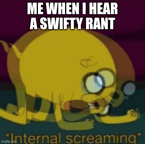 Jake The Dog Internal Screaming | ME WHEN I HEAR A SWIFTY RANT | image tagged in jake the dog internal screaming | made w/ Imgflip meme maker