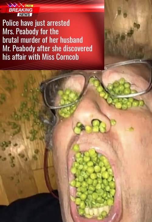 The Murder Of Mr. Peabody | Police have just arrested Mrs. Peabody for the brutal murder of her husband Mr. Peabody after she discovered his affair with Miss Corncob | image tagged in dark humor,funny memes,breaking news,murderer,cursed image,funny af | made w/ Imgflip meme maker