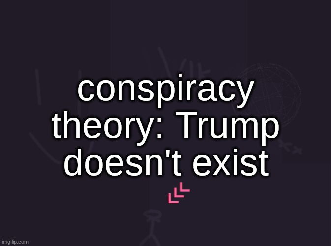 do i have any proof? no. what is this supposed to accomplish? idk | conspiracy theory: Trump doesn't exist | image tagged in vik's image | made w/ Imgflip meme maker