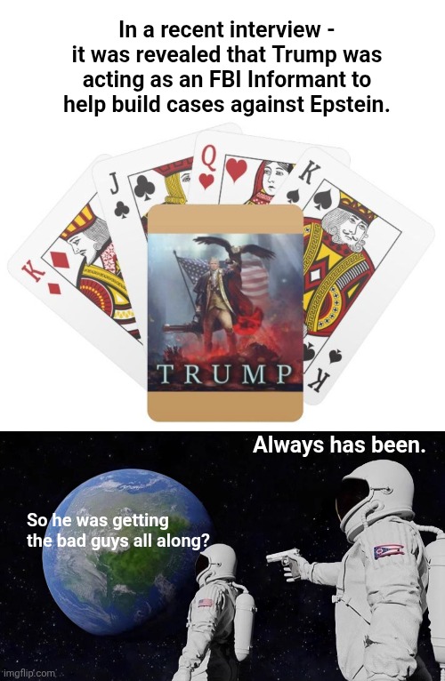 In a recent interview - it was revealed that Trump was acting as an FBI Informant to help build cases against Epstein. Always has been. So he was getting the bad guys all along? | image tagged in trump card,memes,always has been | made w/ Imgflip meme maker