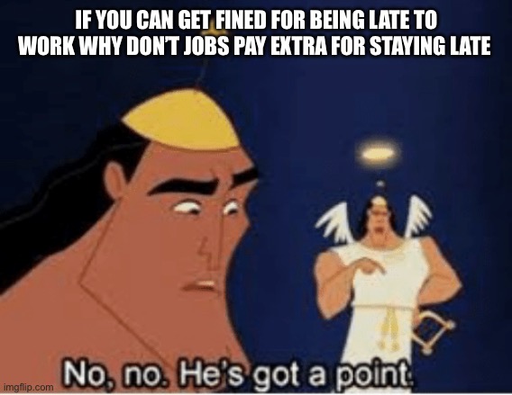 real shit tho | IF YOU CAN GET FINED FOR BEING LATE TO WORK WHY DON’T JOBS PAY EXTRA FOR STAYING LATE | image tagged in no no he's got a point | made w/ Imgflip meme maker