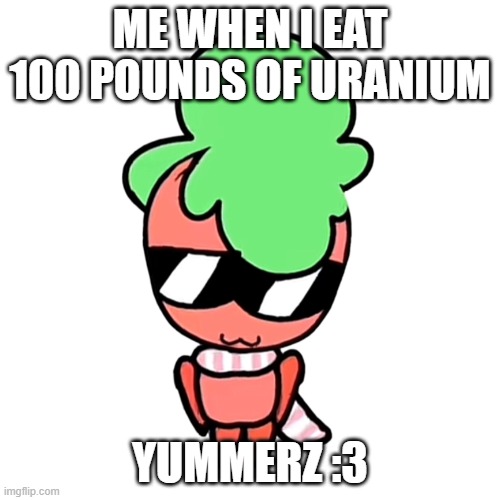 yummerz | ME WHEN I EAT 100 POUNDS OF URANIUM; YUMMERZ :3 | image tagged in sprout | made w/ Imgflip meme maker