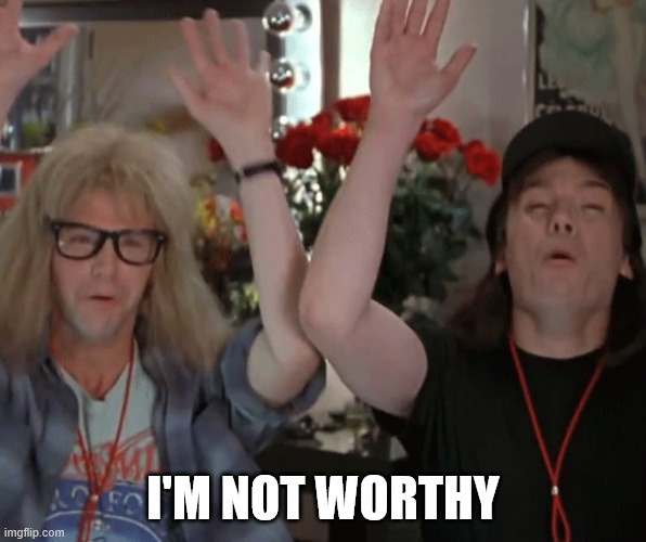 I'm not worthy waynes world | I'M NOT WORTHY | image tagged in i'm not worthy | made w/ Imgflip meme maker