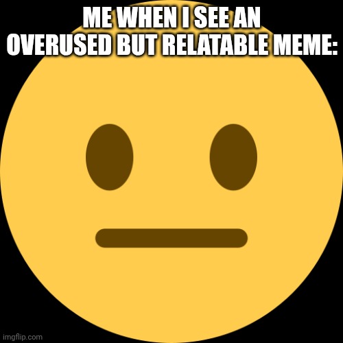 these overused memes bruh | ME WHEN I SEE AN OVERUSED BUT RELATABLE MEME: | image tagged in neutral emoji | made w/ Imgflip meme maker