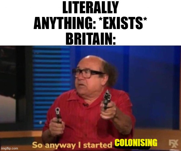 Britain in the Age of Exploration, basically | LITERALLY ANYTHING: *EXISTS*
BRITAIN:; COLONISING | image tagged in so anyway i started blasting,memes,history memes,britain,history | made w/ Imgflip meme maker