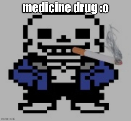 medicine drug | medicine drug :o | image tagged in sans of cigarette | made w/ Imgflip meme maker
