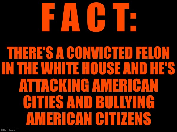 Our Illegitimate Maga Nazi Supreme Court Should Be Held Accountable For Allowing Nazi Terrorists Continue To Attack Us | F A C T:; THERE'S A CONVICTED FELON IN THE WHITE HOUSE AND HE'S; ATTACKING AMERICAN CITIES AND BULLYING AMERICAN CITIZENS | image tagged in memes,maga,nazi,terrorists,trump's illegitimate maga nazi government,lock them all up | made w/ Imgflip meme maker